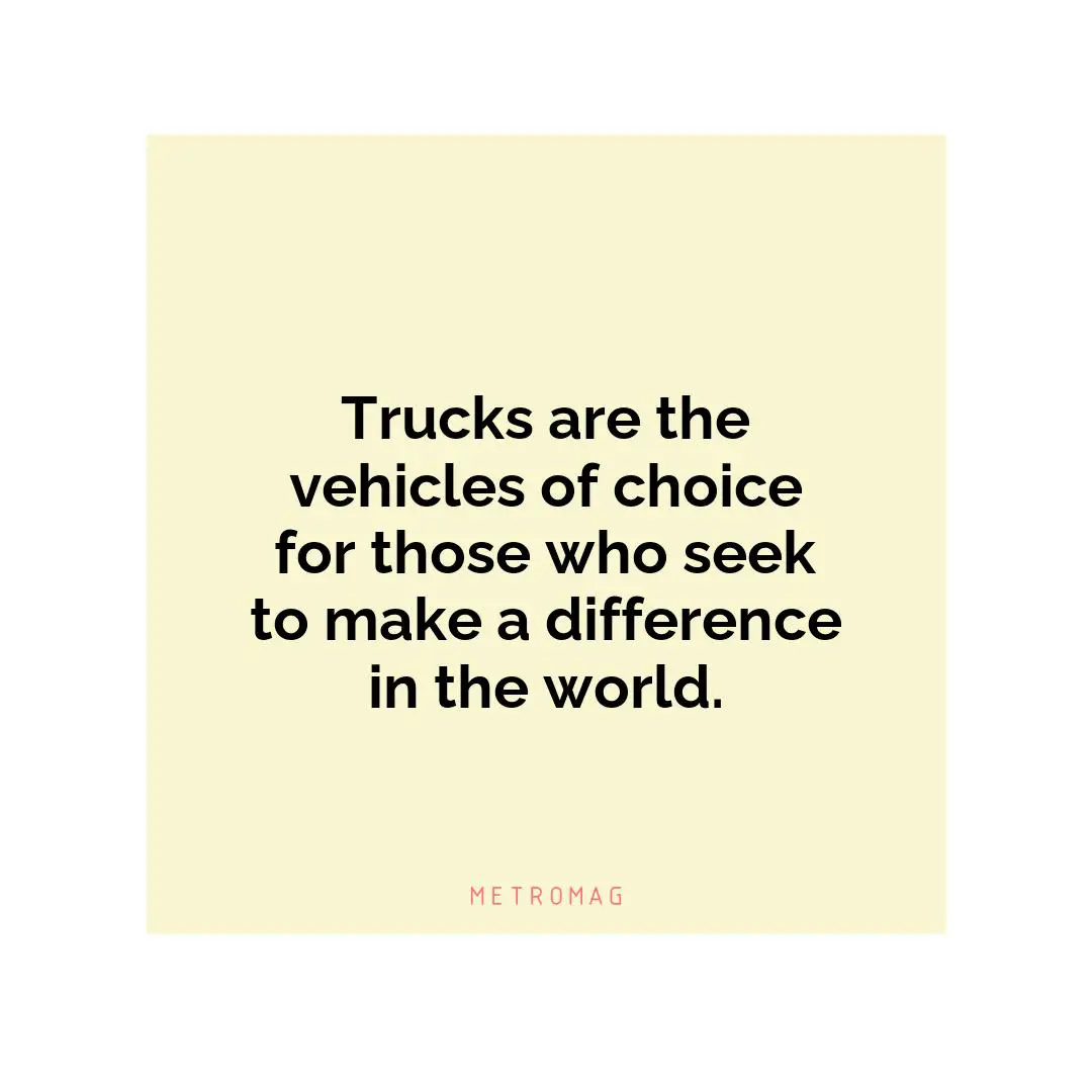 Trucks are the vehicles of choice for those who seek to make a difference in the world.