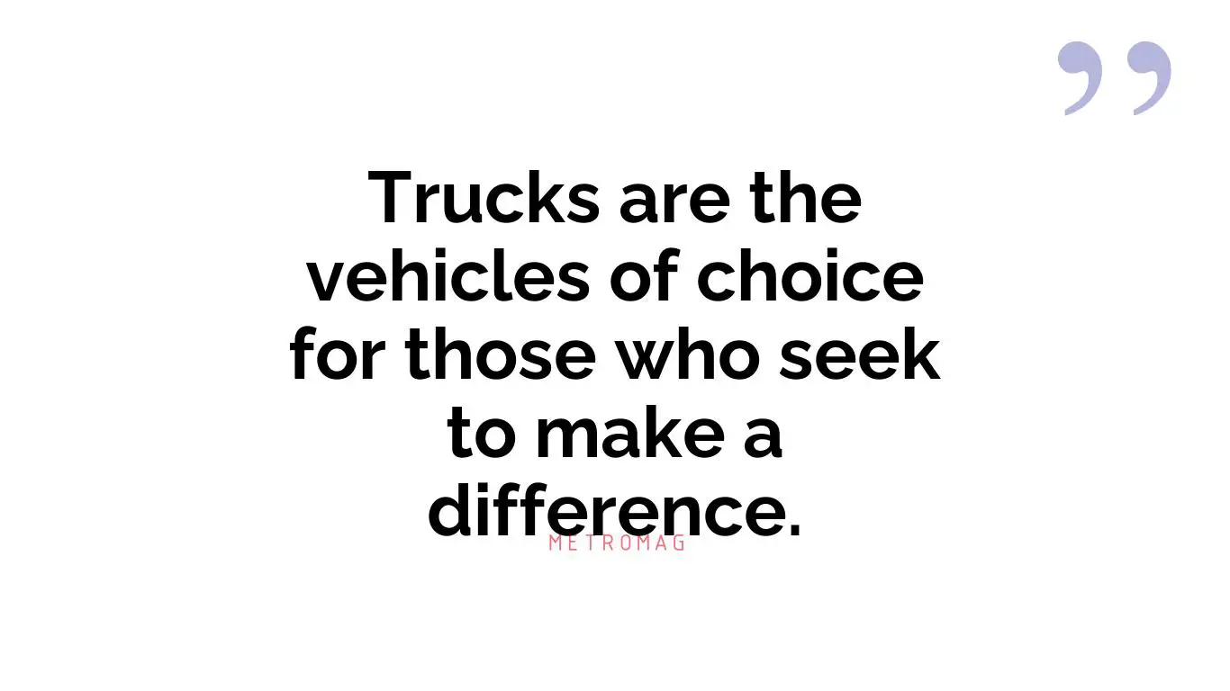 Trucks are the vehicles of choice for those who seek to make a difference.