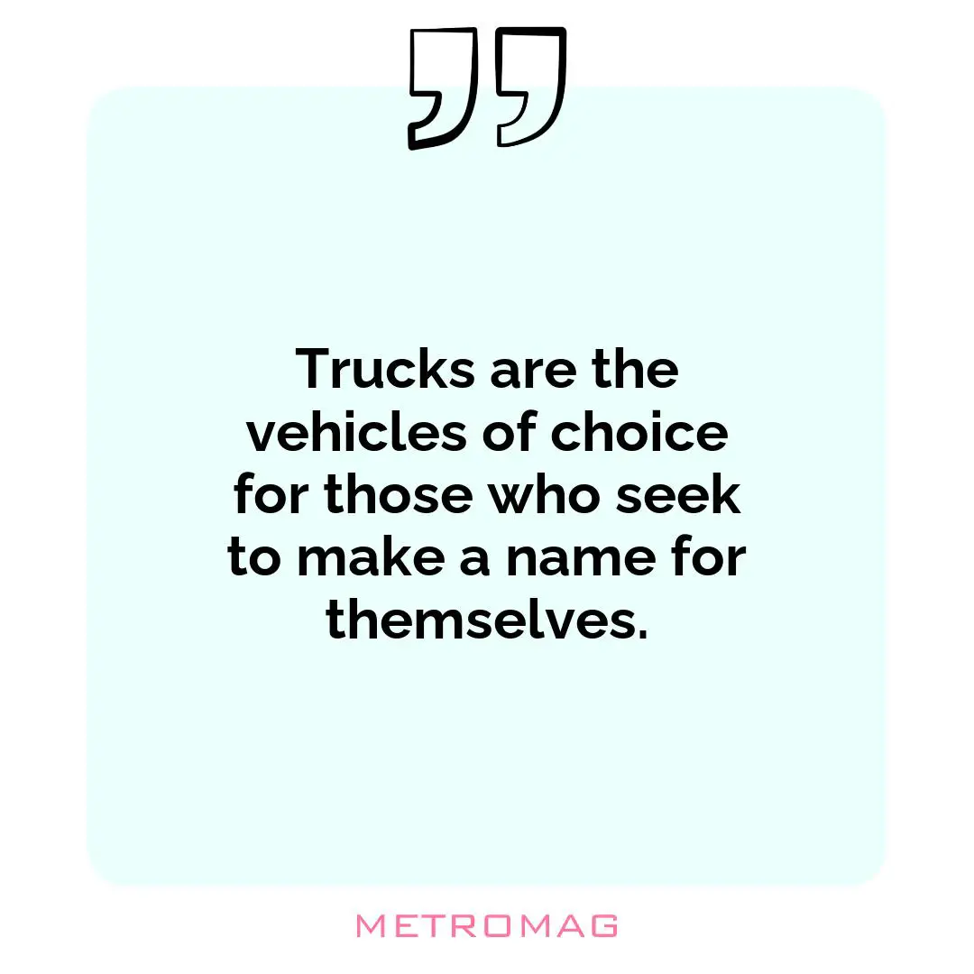 Trucks are the vehicles of choice for those who seek to make a name for themselves.