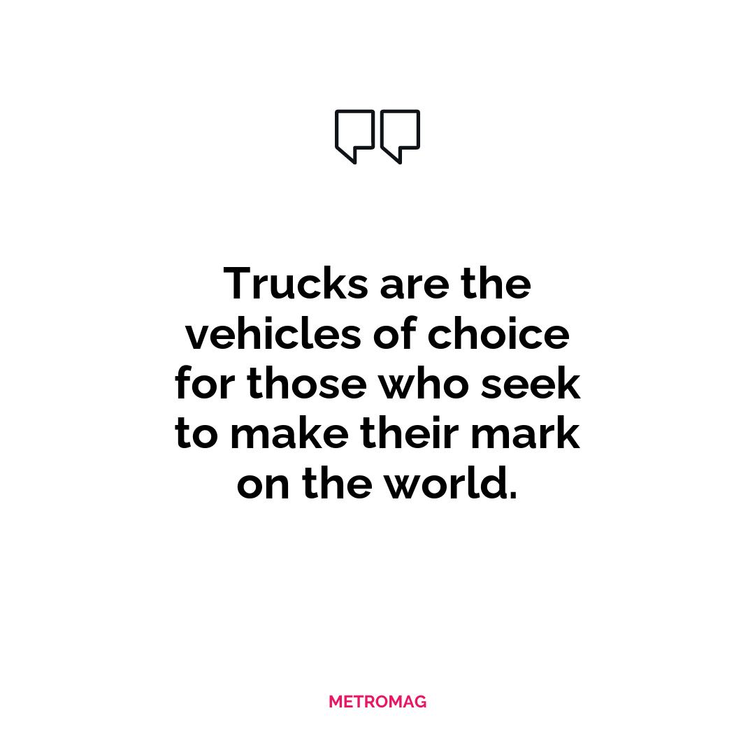 Trucks are the vehicles of choice for those who seek to make their mark on the world.