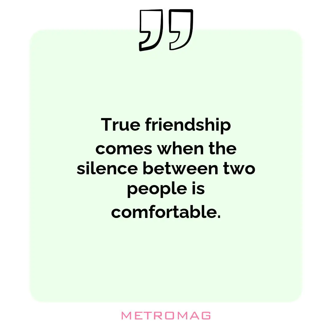 True friendship comes when the silence between two people is comfortable.