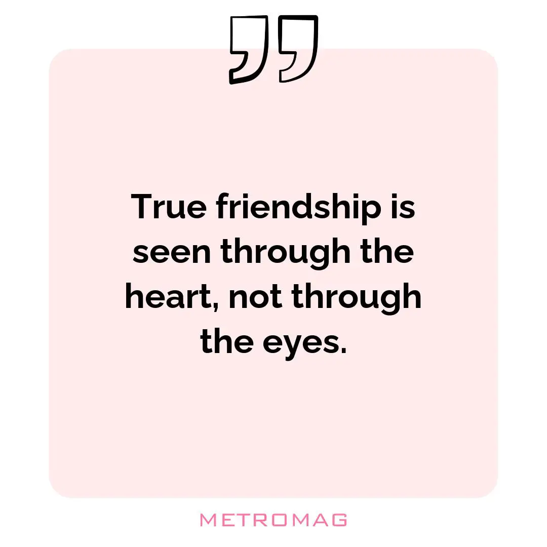 True friendship is seen through the heart, not through the eyes.