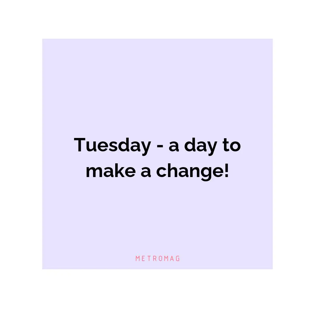 Tuesday - a day to make a change!