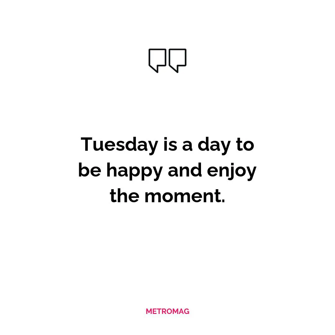 Tuesday is a day to be happy and enjoy the moment.
