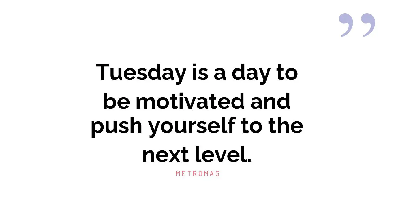 Tuesday is a day to be motivated and push yourself to the next level.