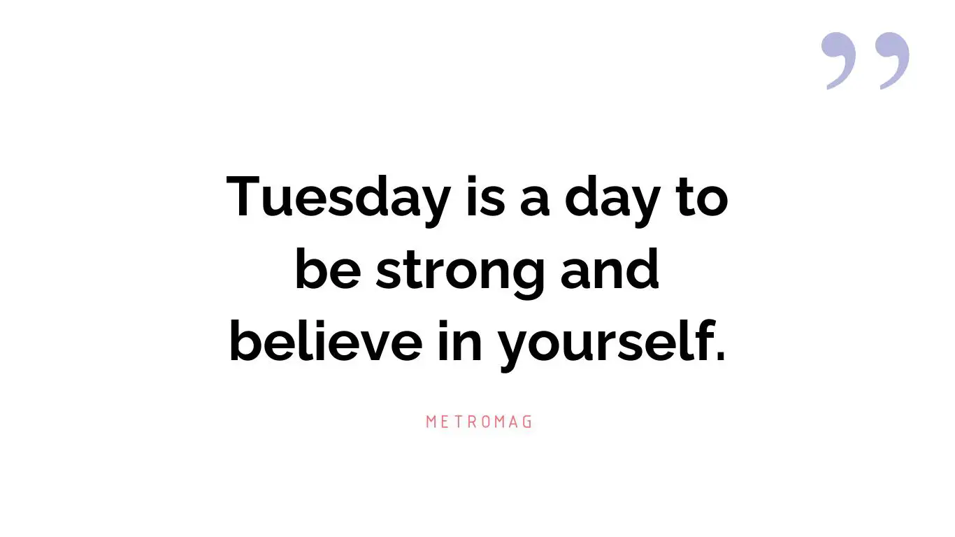 Tuesday is a day to be strong and believe in yourself.