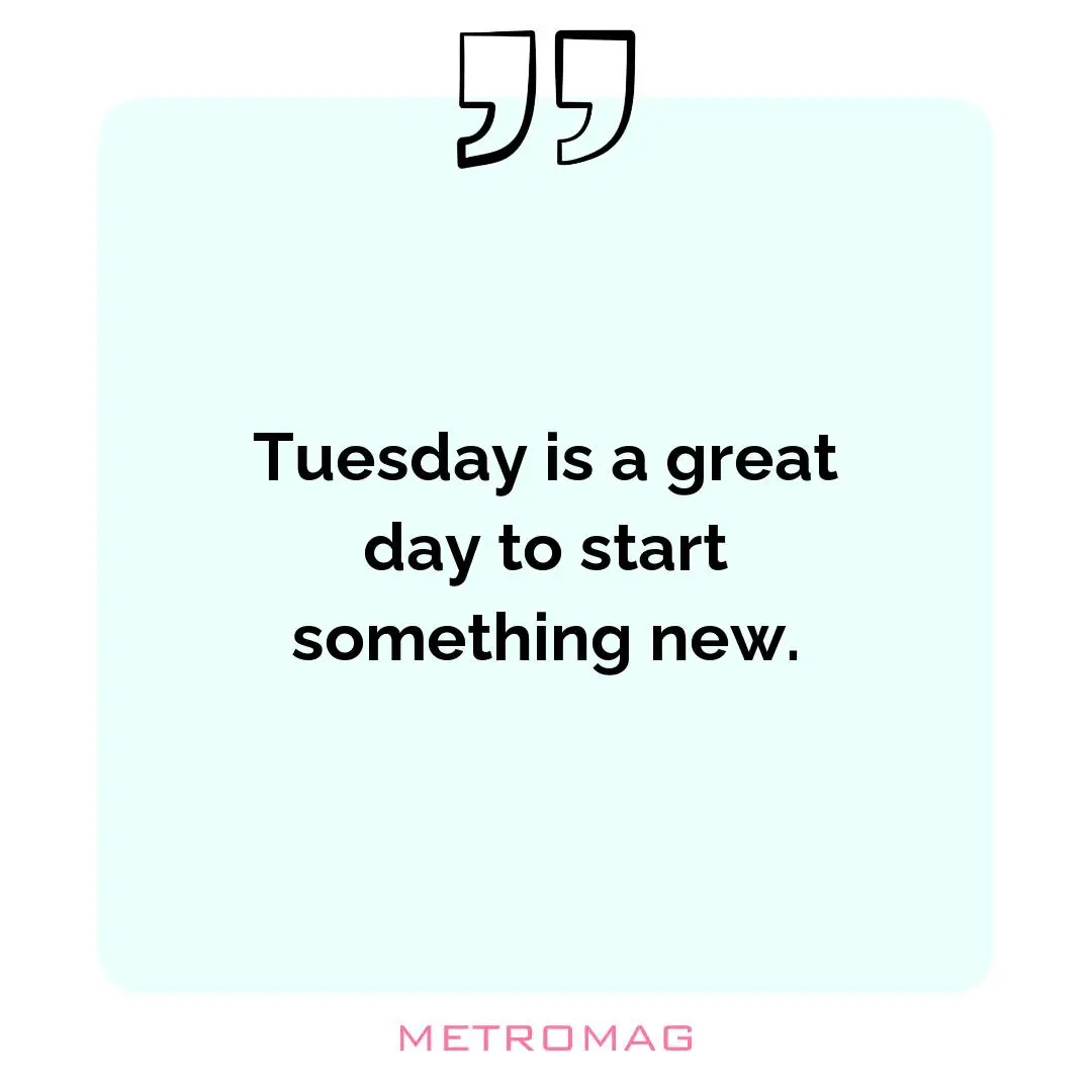 Tuesday is a great day to start something new.