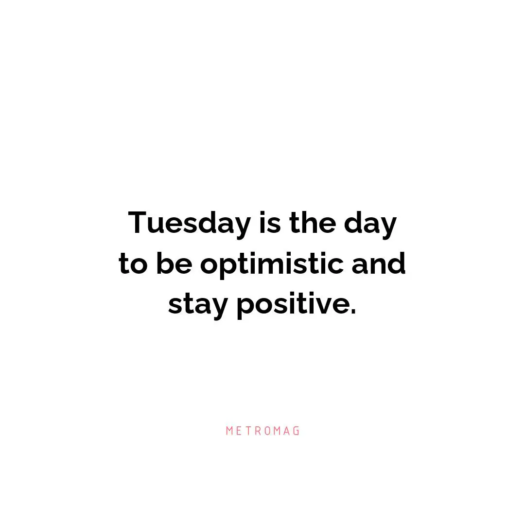 Tuesday is the day to be optimistic and stay positive.