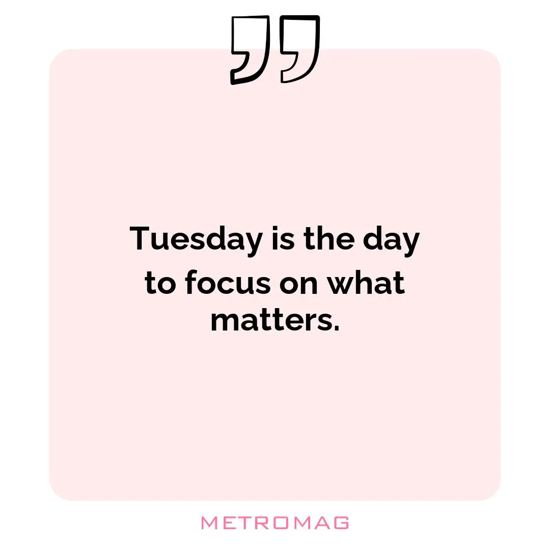 Tuesday is the day to focus on what matters.