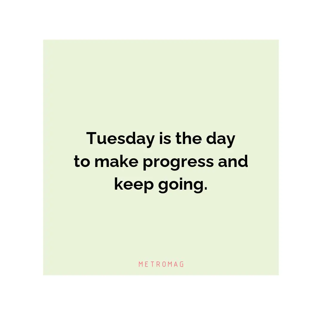 Tuesday is the day to make progress and keep going.