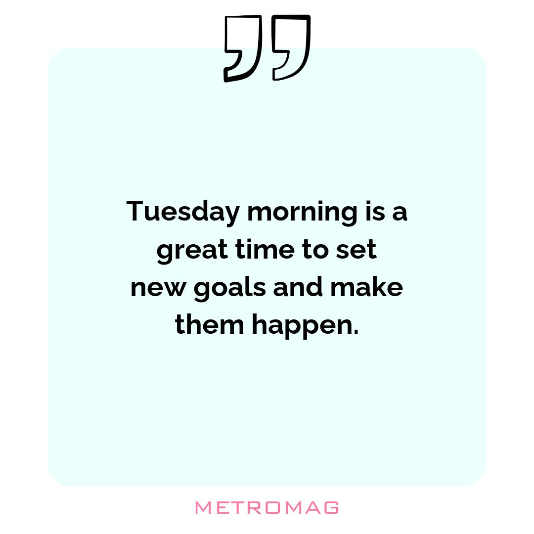 Tuesday morning is a great time to set new goals and make them happen.