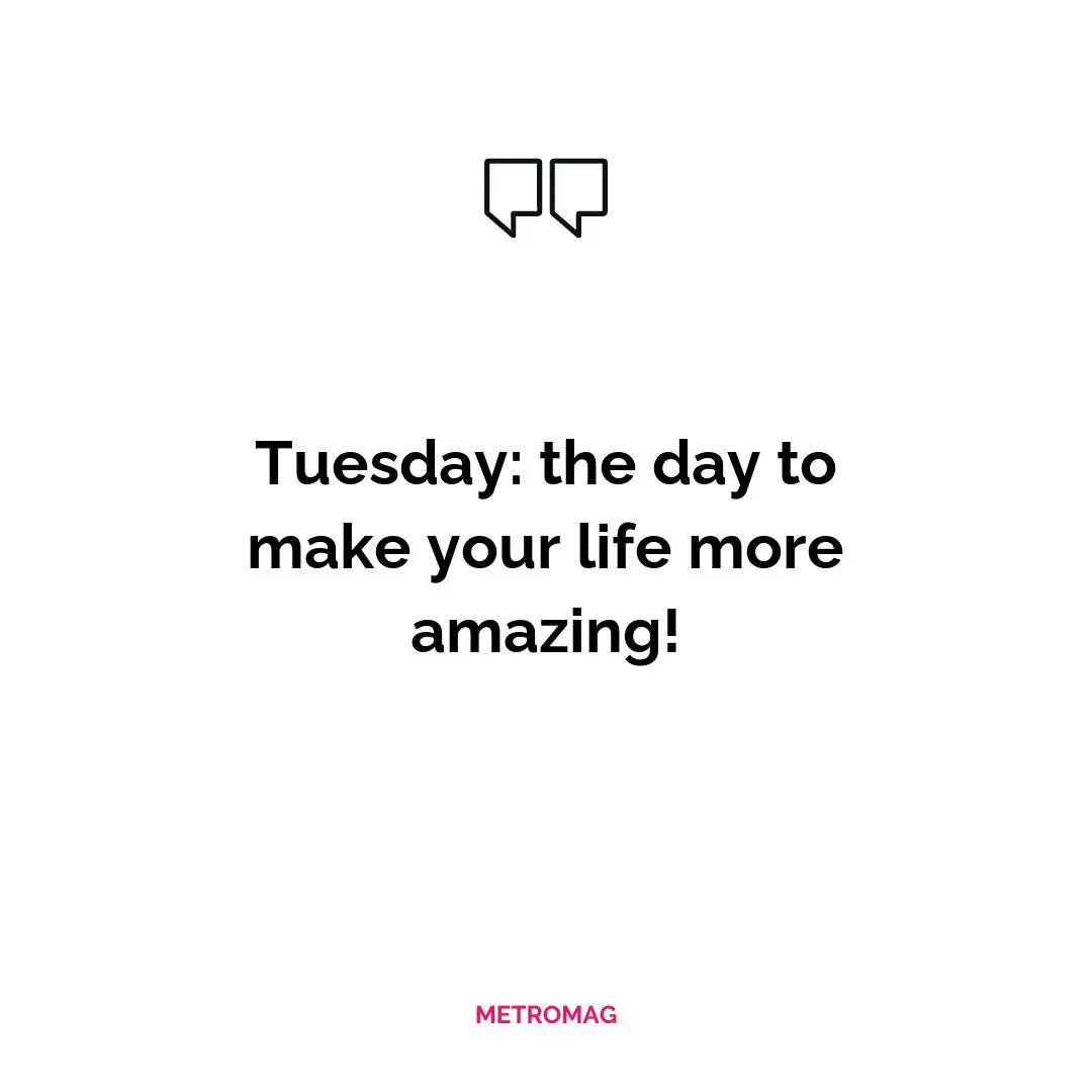 Tuesday: the day to make your life more amazing!