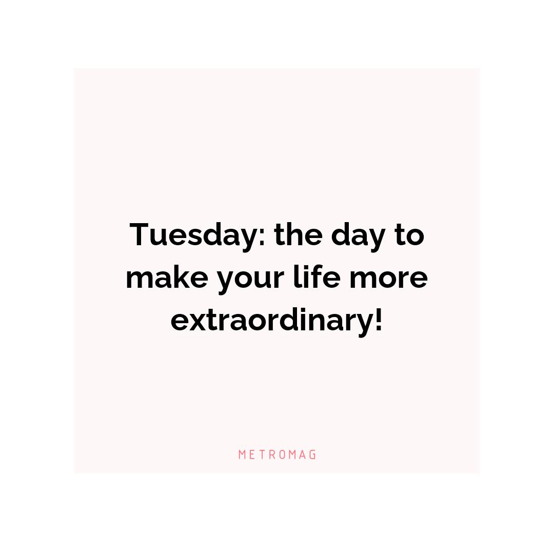 Tuesday: the day to make your life more extraordinary!
