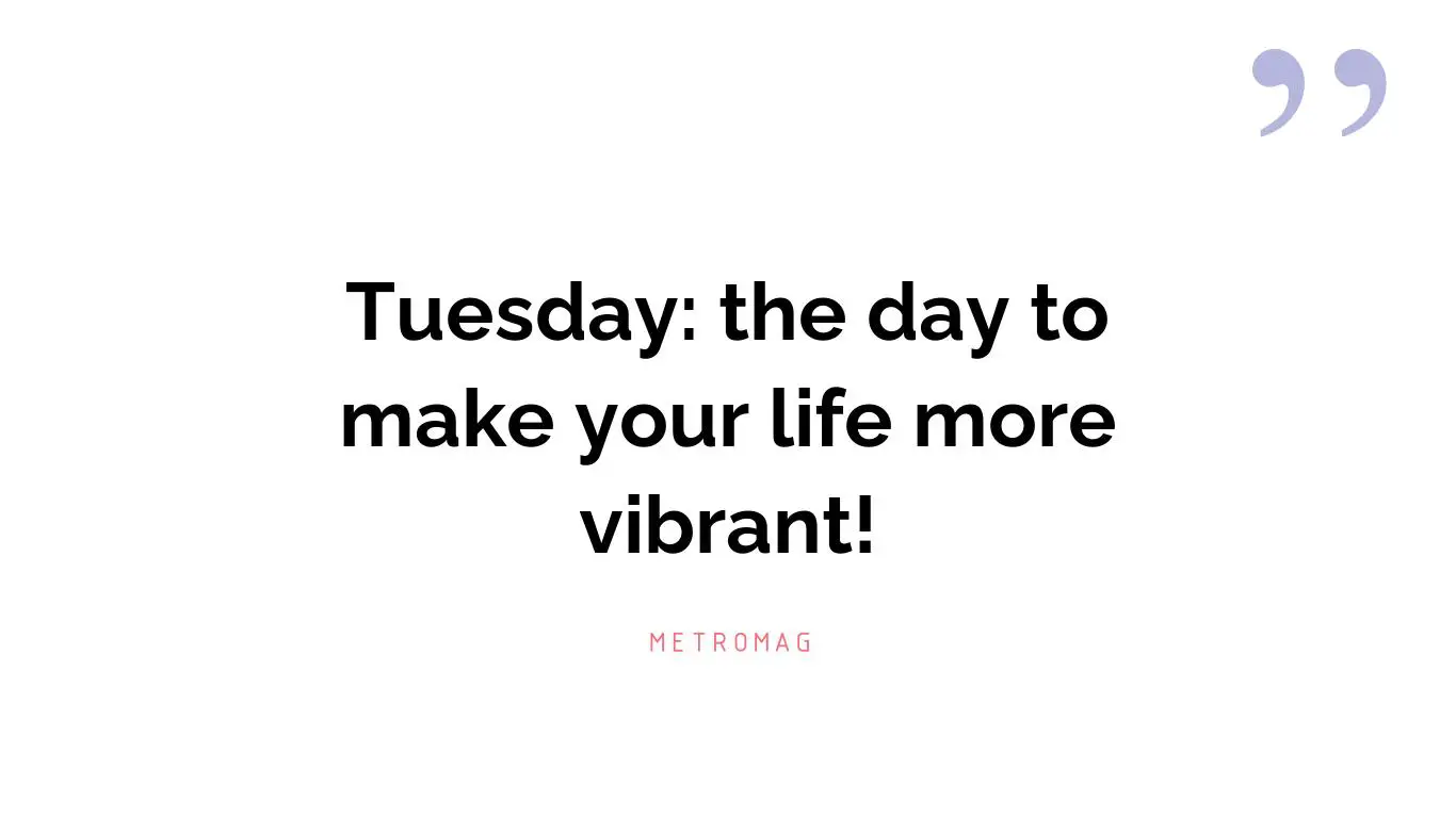 Tuesday: the day to make your life more vibrant!
