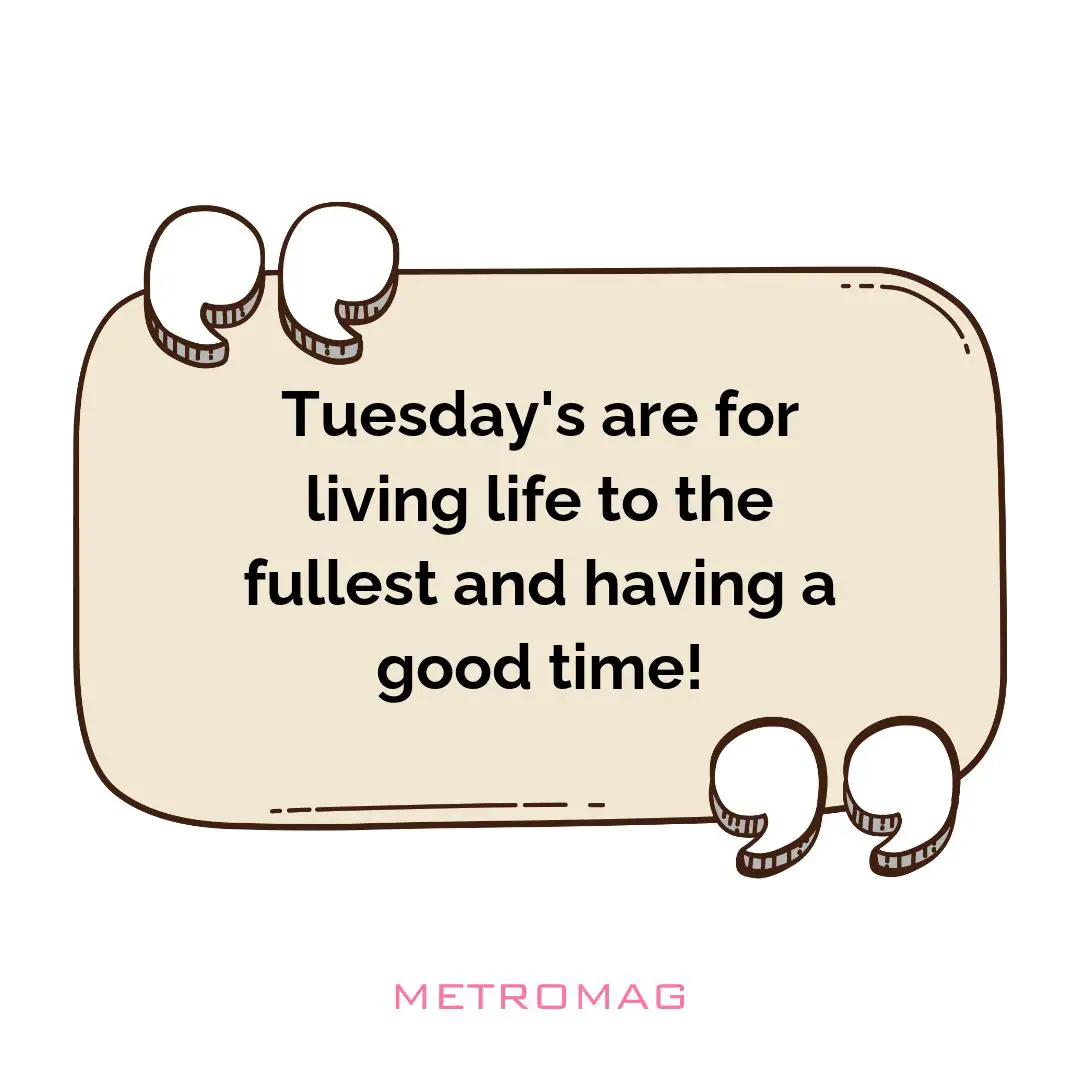 Tuesday's are for living life to the fullest and having a good time!