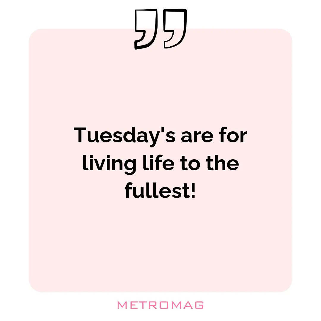 Tuesday's are for living life to the fullest!