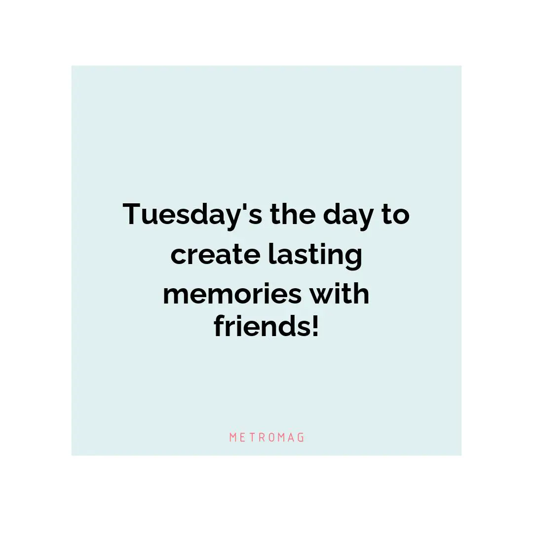 Tuesday's the day to create lasting memories with friends!