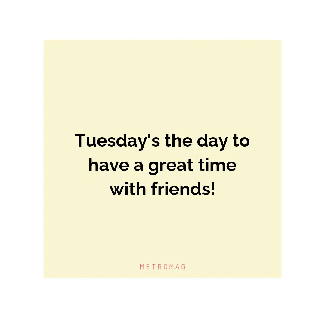 Tuesday's the day to have a great time with friends!