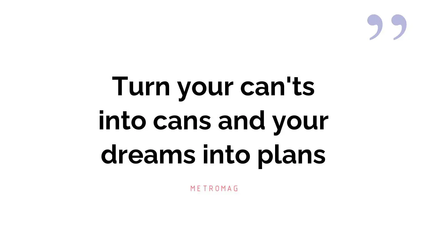 Turn your can'ts into cans and your dreams into plans