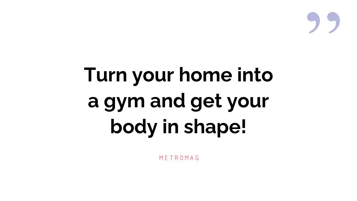 Turn your home into a gym and get your body in shape!
