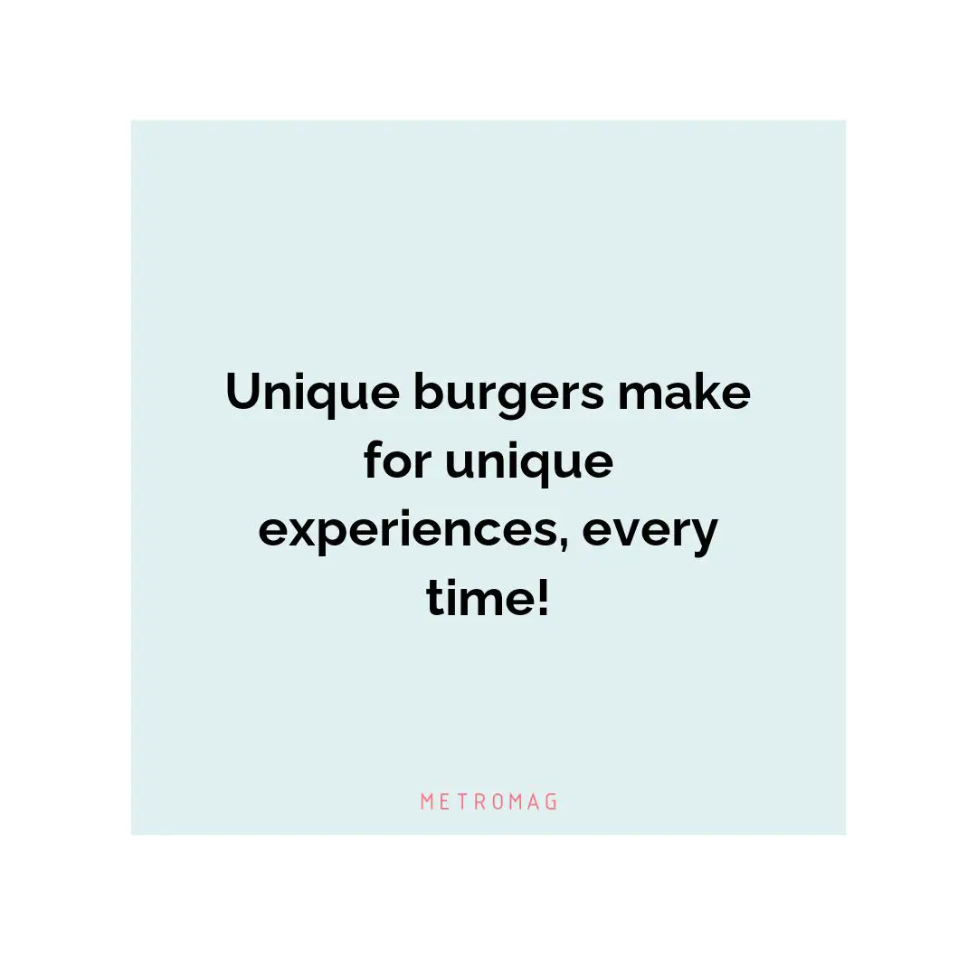 Unique burgers make for unique experiences, every time!