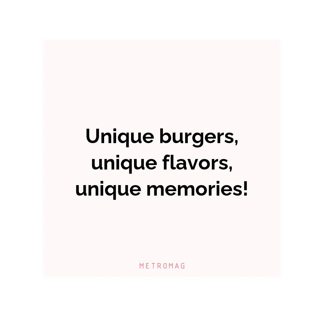 Unique burgers, unique flavors, unique memories!