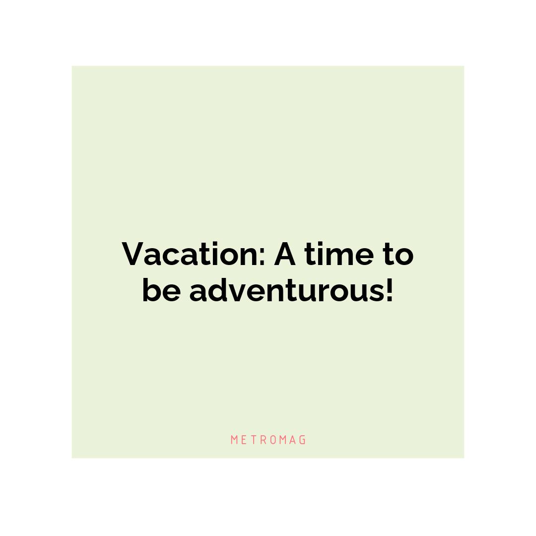 Vacation: A time to be adventurous!