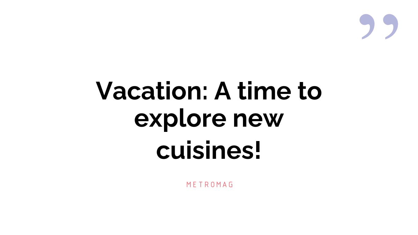 Vacation: A time to explore new cuisines!
