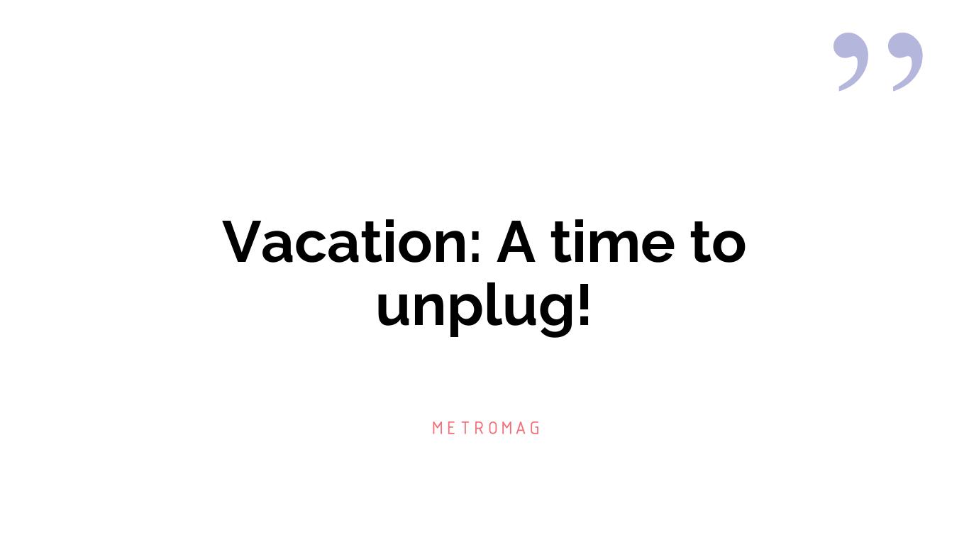 Vacation: A time to unplug!