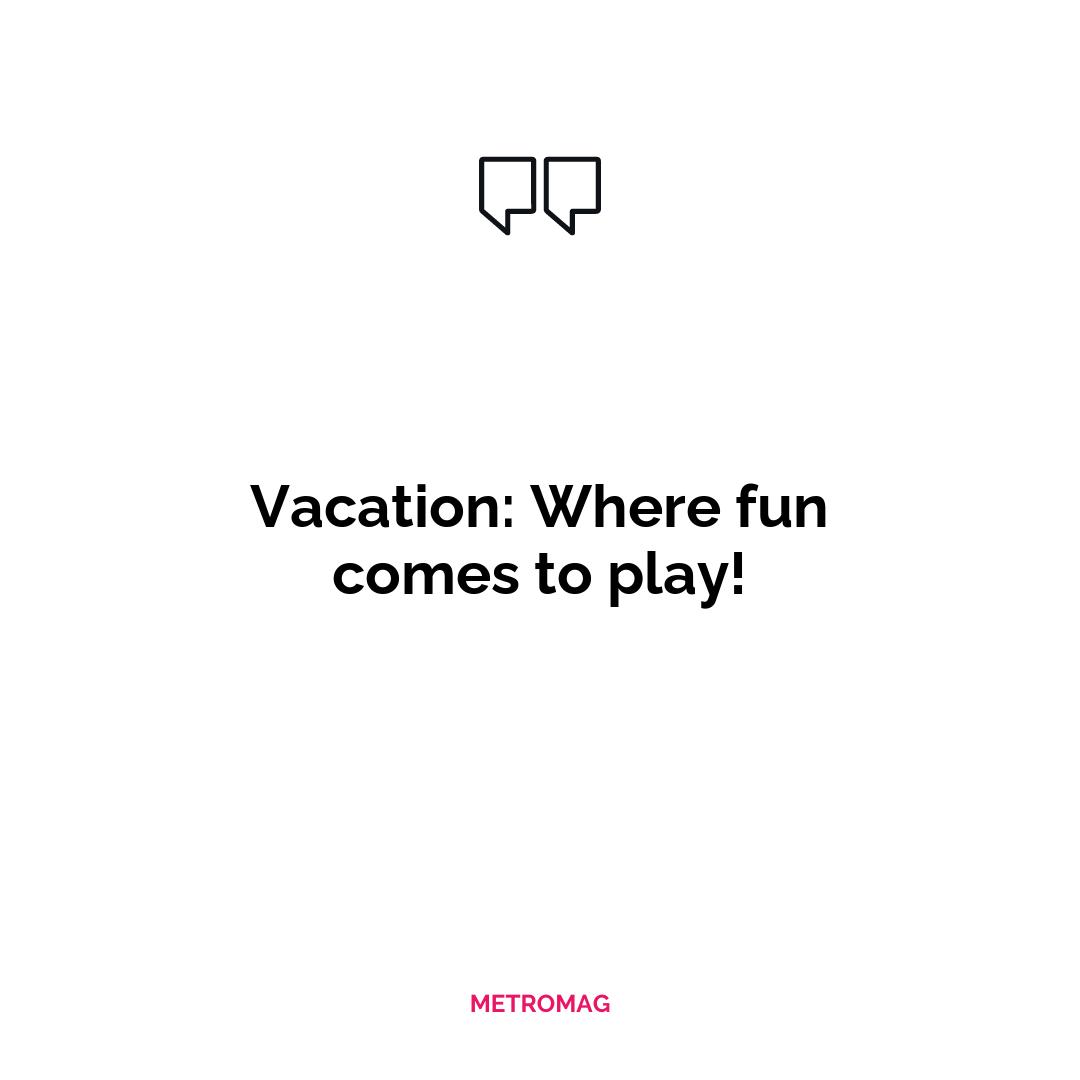 Vacation: Where fun comes to play!