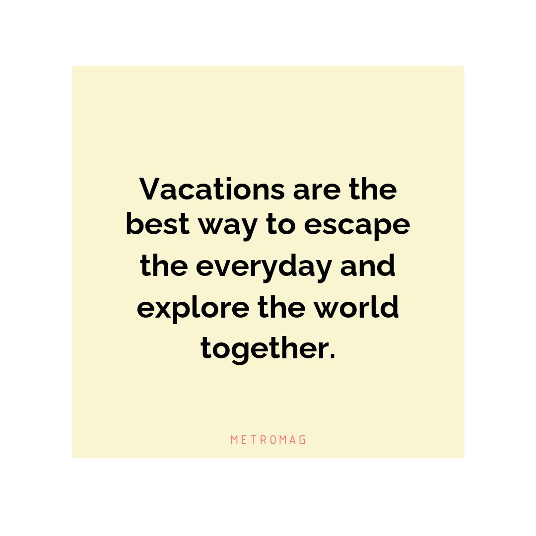 Vacations are the best way to escape the everyday and explore the world together.