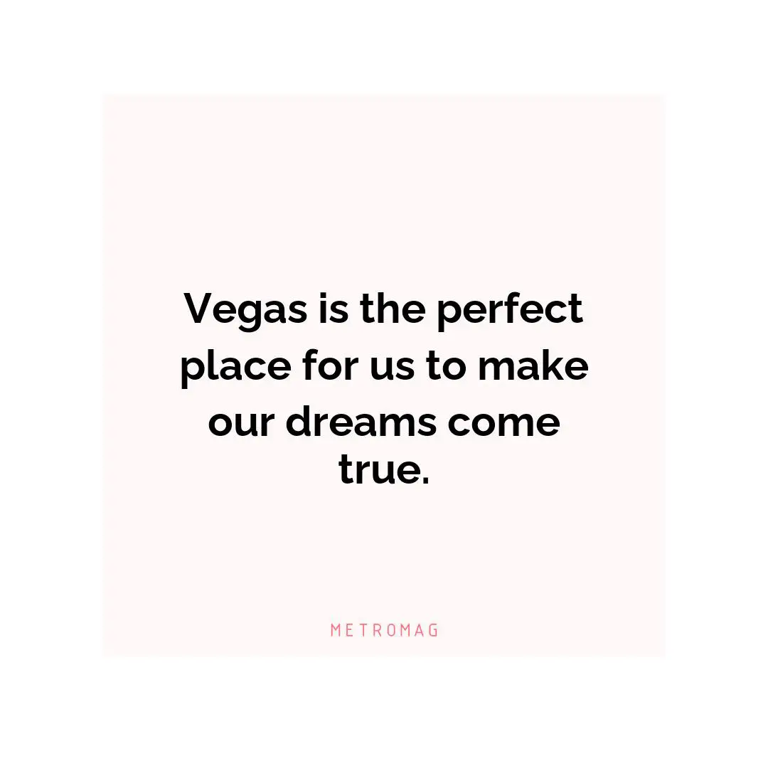 Vegas is the perfect place for us to make our dreams come true.