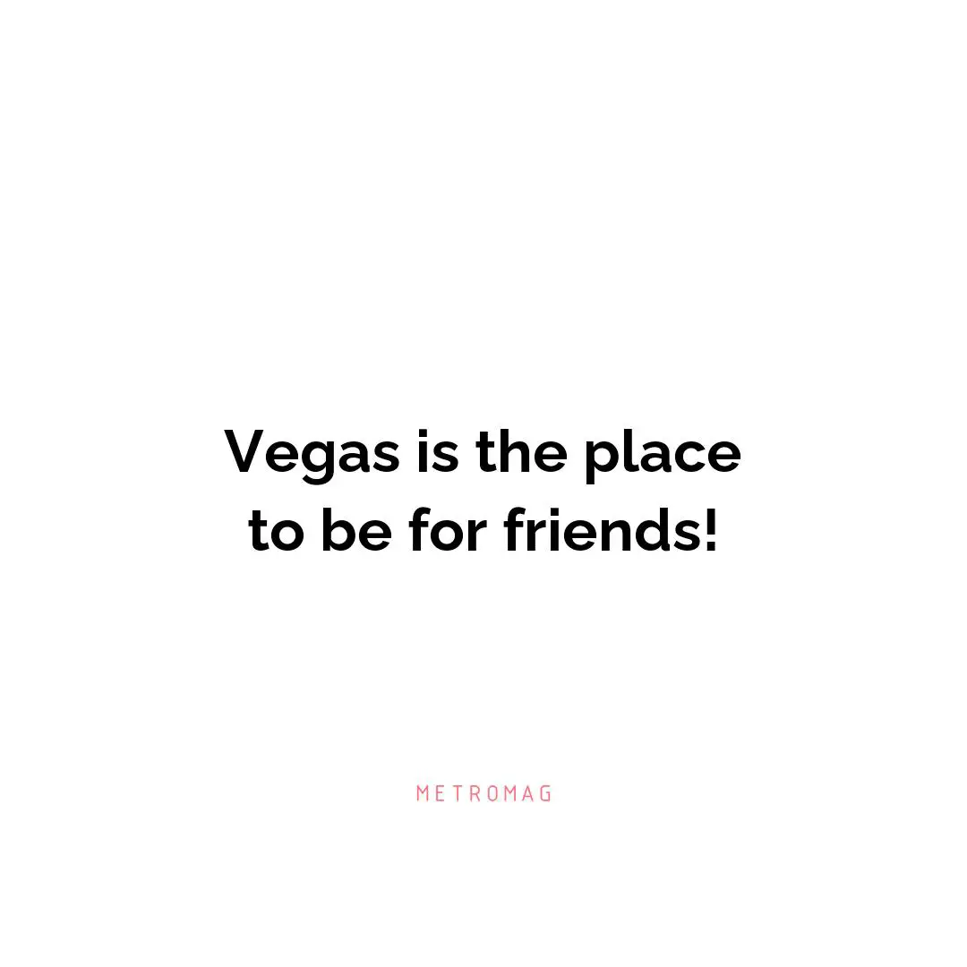 Vegas is the place to be for friends!