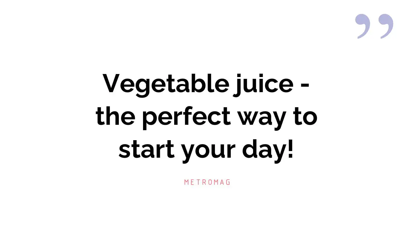Vegetable juice - the perfect way to start your day!