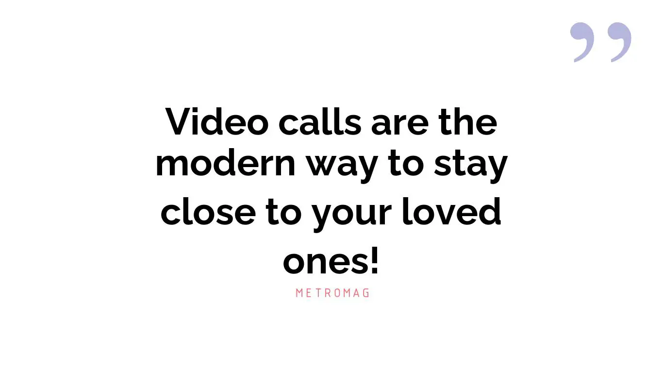 Video calls are the modern way to stay close to your loved ones!