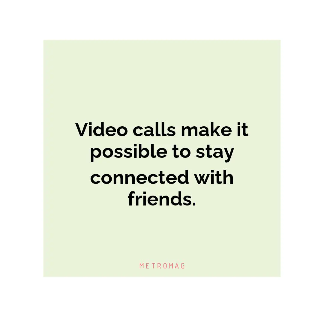 Video calls make it possible to stay connected with friends.