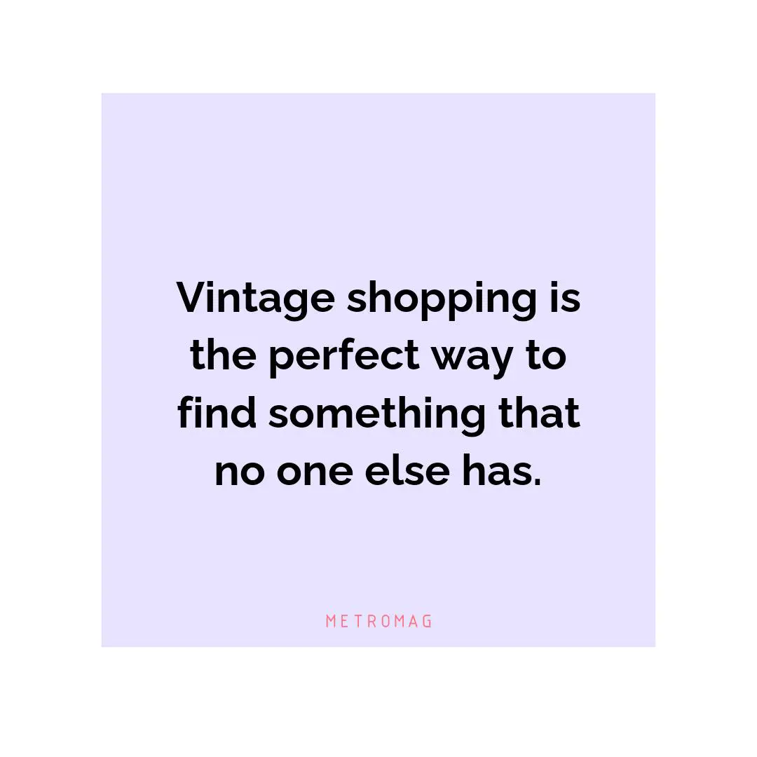 Vintage shopping is the perfect way to find something that no one else has.
