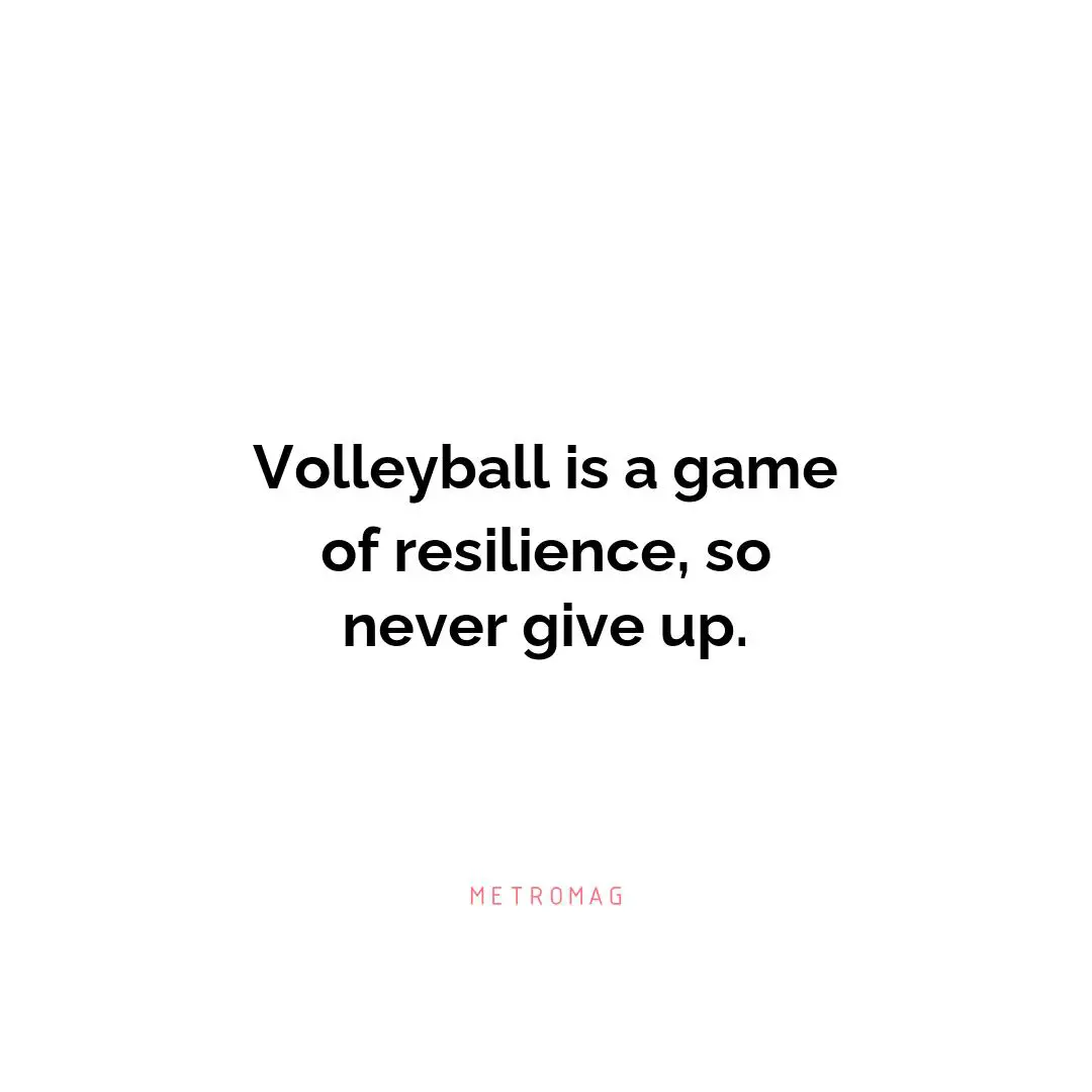 Volleyball is a game of resilience, so never give up.