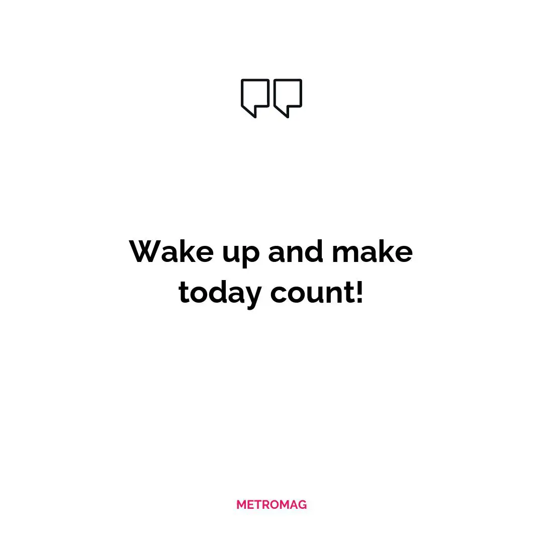 Wake up and make today count!