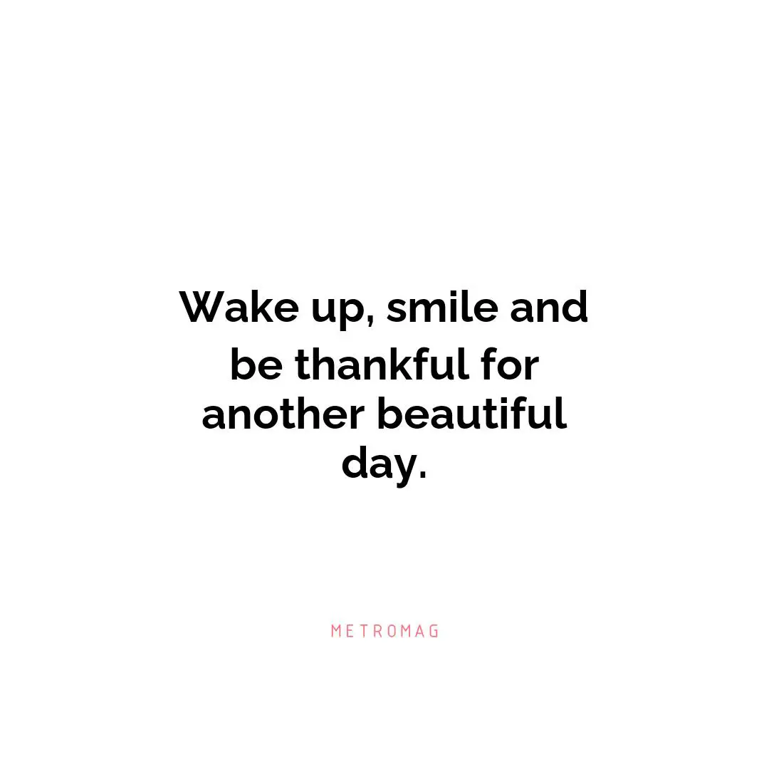 Wake up, smile and be thankful for another beautiful day.