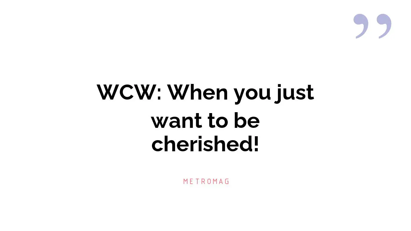 WCW: When you just want to be cherished!