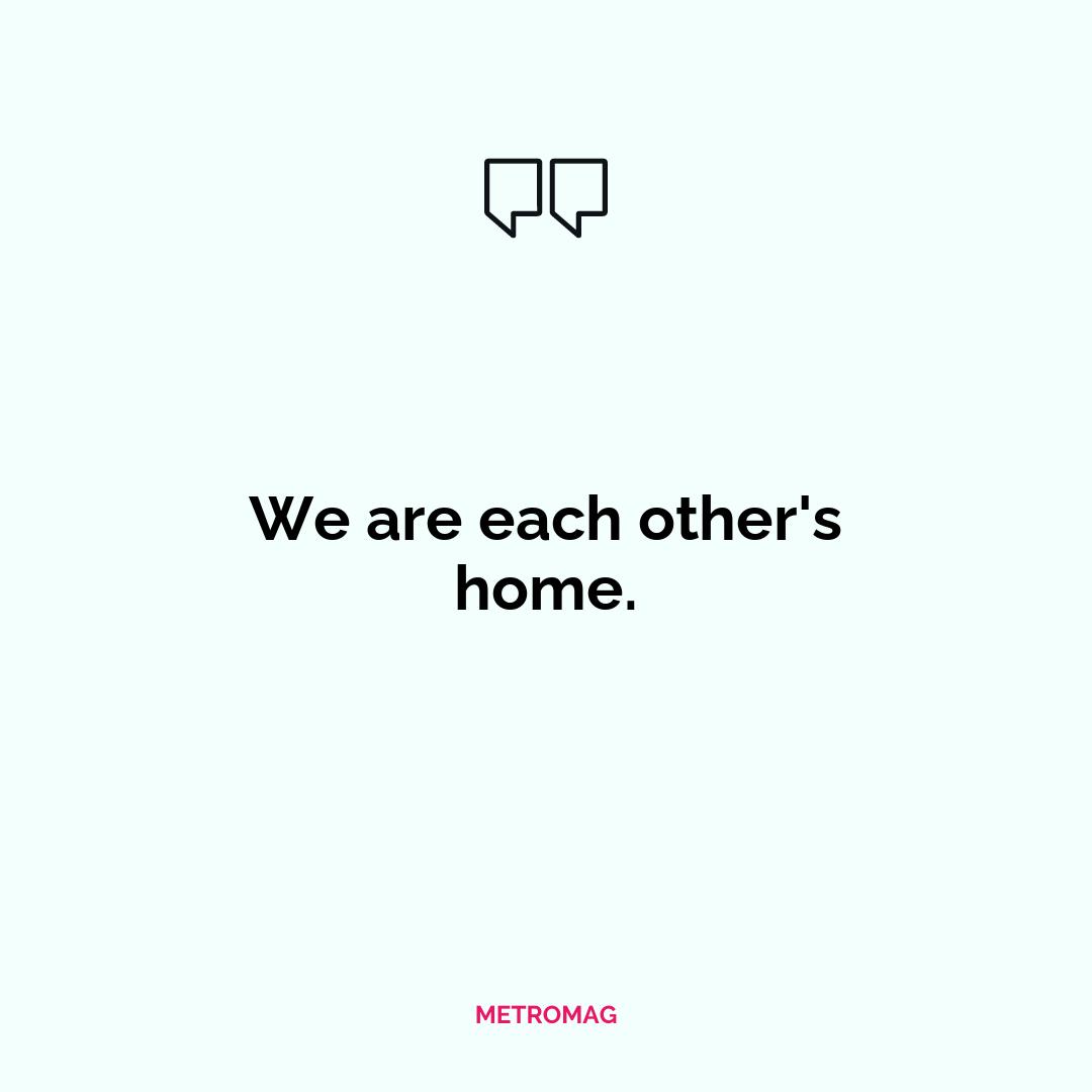 We are each other's home.