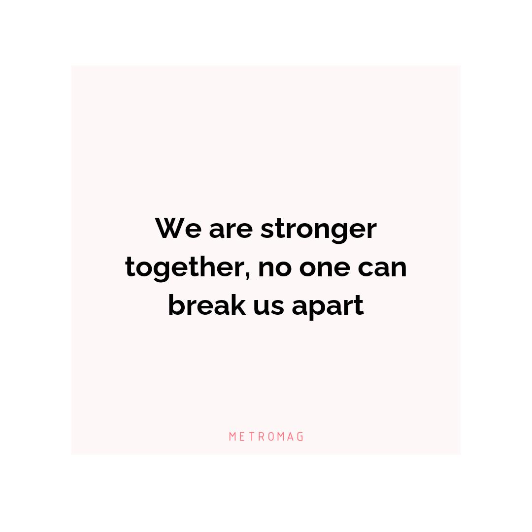 We are stronger together, no one can break us apart