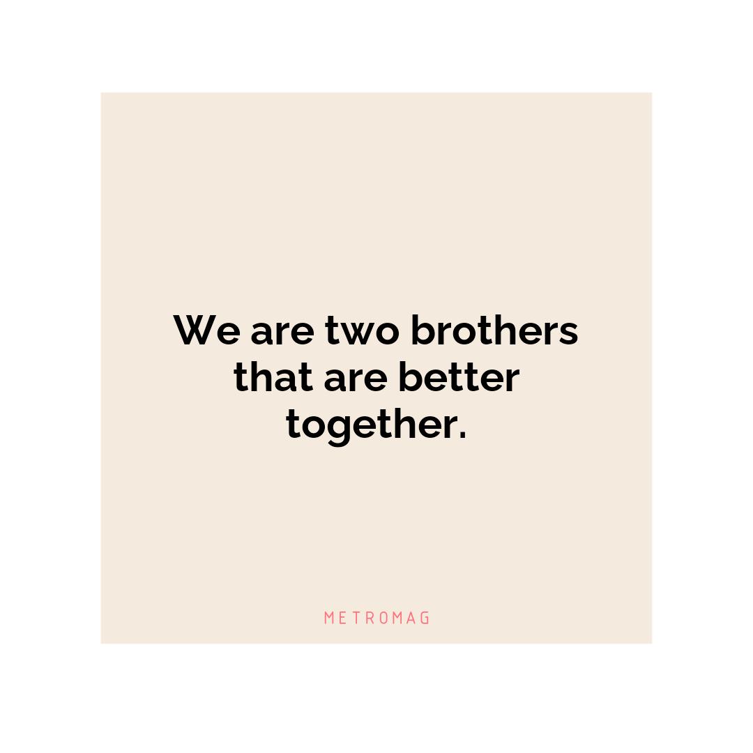 We are two brothers that are better together.
