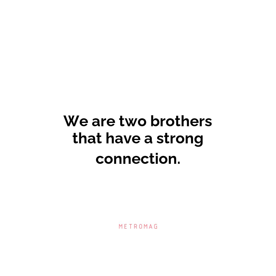 We are two brothers that have a strong connection.