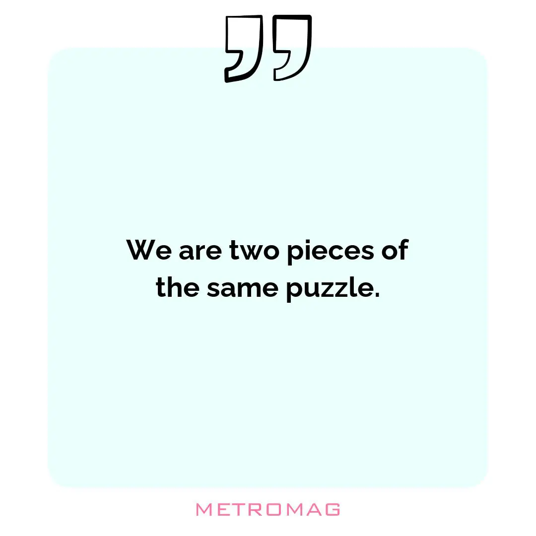We are two pieces of the same puzzle.