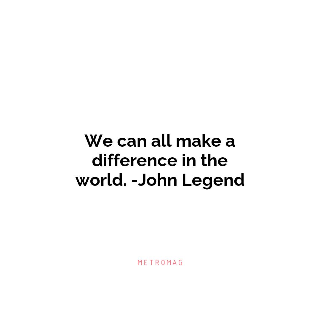 We can all make a difference in the world. -John Legend