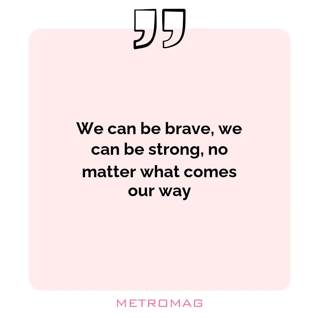 We can be brave, we can be strong, no matter what comes our way