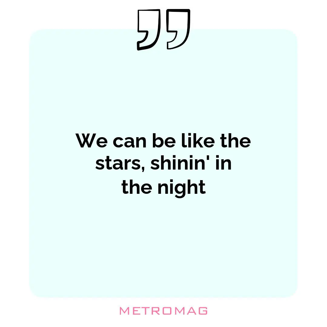 We can be like the stars, shinin' in the night