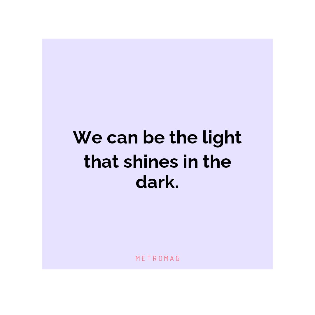 We can be the light that shines in the dark.